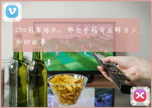 cba冠军球队，那些夺冠背后鲜为人知的故事