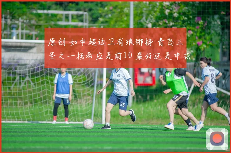 原创 如中超边卫有琅琊榜 青岛三圣之一杨希应是前10 最好还是申花马纳法