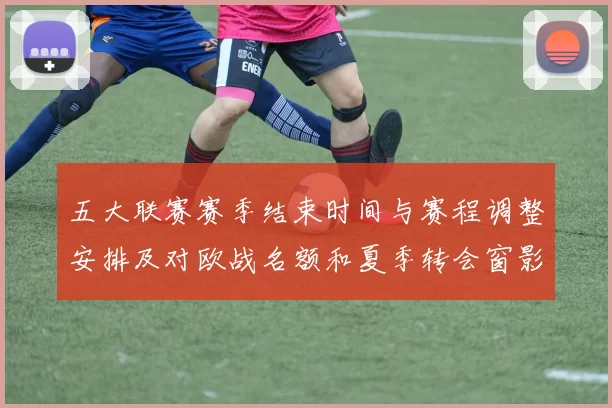 五大联赛赛季结束时间与赛程调整安排及对欧战名额和夏季转会窗影响