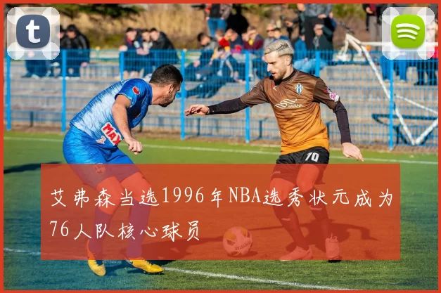 艾弗森当选1996年NBA选秀状元成为76人队核心球员