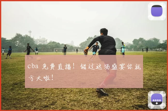 cba 免费直播!错过这场盛宴你就亏大啦!