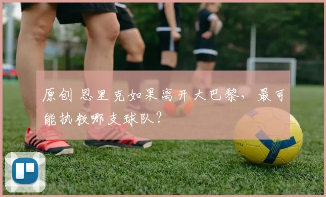 原创 恩里克如果离开大巴黎,最可能执教哪支球队?