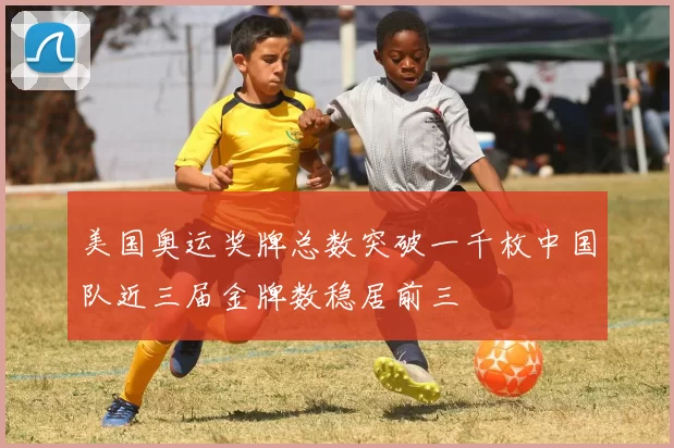 美国奥运奖牌总数突破一千枚中国队近三届金牌数稳居前三