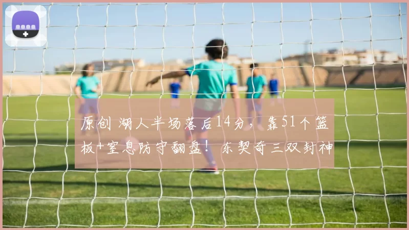 原创 湖人半场落后14分，靠51个篮板+窒息防守翻盘！东契奇三双封神，老詹罚球却让球迷心梗