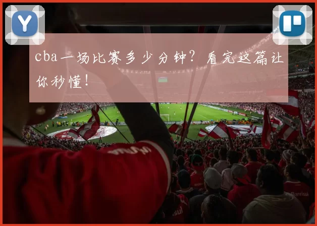 cba一场比赛多少分钟？看完这篇让你秒懂！