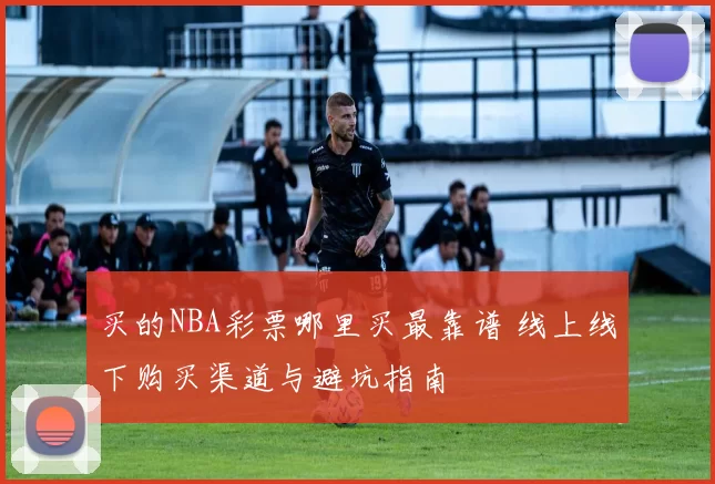 买的NBA彩票哪里买最靠谱 线上线下购买渠道与避坑指南