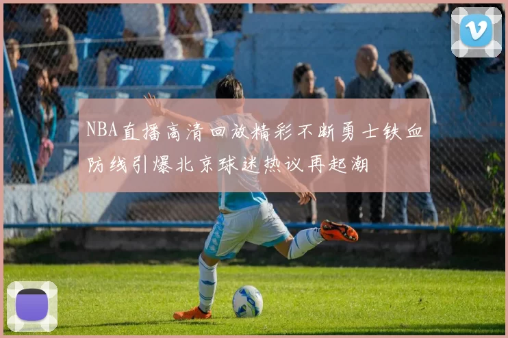 NBA直播高清回放精彩不断勇士铁血防线引爆北京球迷热议再起潮