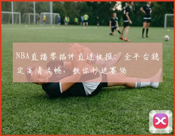 NBA直播零插件直连快报:全平台稳定高清流畅,教你秒进赛场
