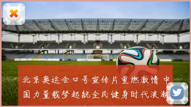 北京奥运会口号宣传片重燃激情 中国力量载梦起航全民健身时代浪潮