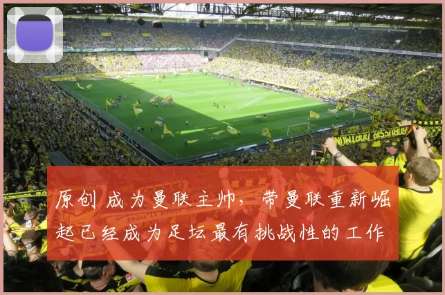 原创 成为曼联主帅，带曼联重新崛起已经成为足坛最有挑战性的工作