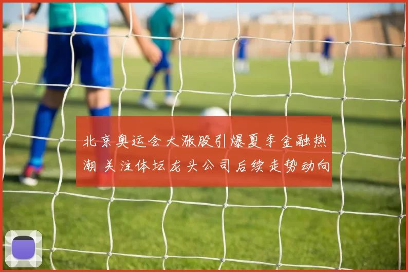 北京奥运会大涨股引爆夏季金融热潮 关注体坛龙头公司后续走势动向