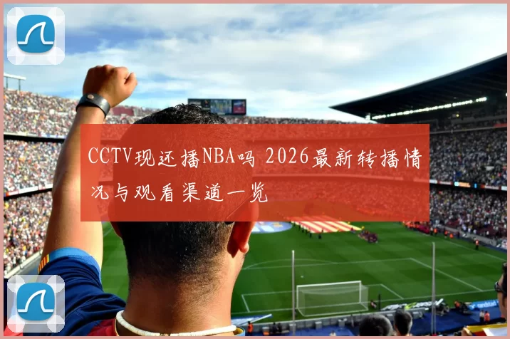 CCTV现还播NBA吗 2026最新转播情况与观看渠道一览