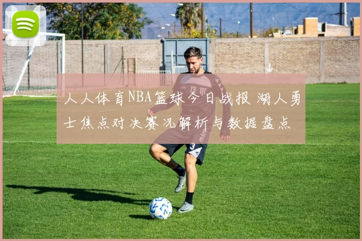 人人体育NBA篮球今日战报 湖人勇士焦点对决赛况解析与数据盘点