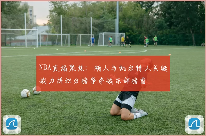 NBA直播聚焦:湖人与凯尔特人关键战力拼积分榜争夺战东部榜首