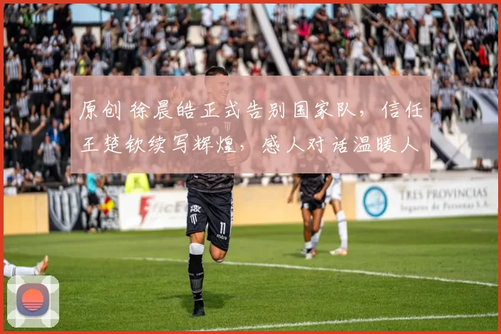 原创 徐晨皓正式告别国家队，信任王楚钦续写辉煌，感人对话温暖人心