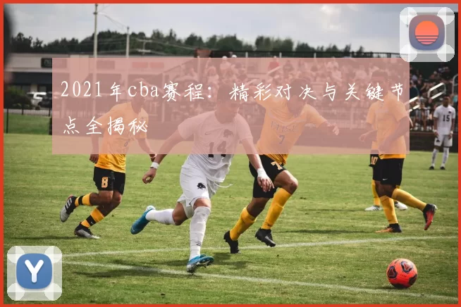 2021年cba赛程:精彩对决与关键节点全揭秘