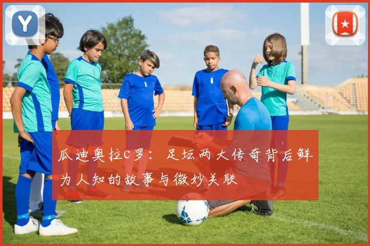 瓜迪奥拉c罗：足坛两大传奇背后鲜为人知的故事与微妙关联