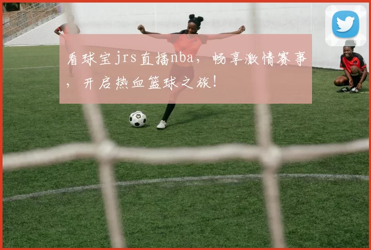 看球宝jrs直播nba，畅享激情赛事，开启热血篮球之旅！