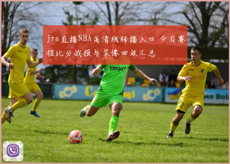 jrs直播NBA高清线转播入口 今日赛程比分战报与录像回放汇总