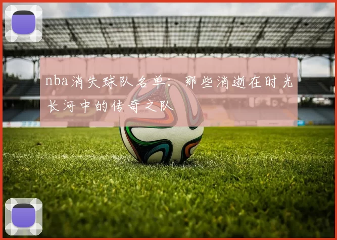 nba消失球队名单：那些消逝在时光长河中的传奇之队