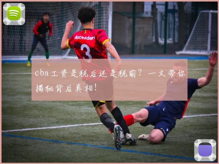 cba工资是税后还是税前?一文带你揭秘背后真相!