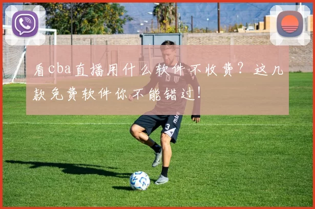 看cba直播用什么软件不收费?这几款免费软件你不能错过!