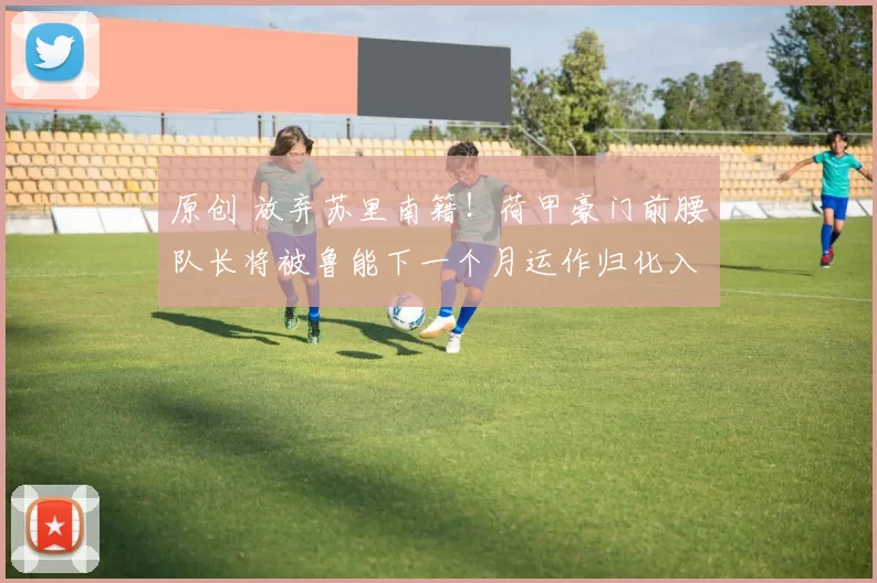 原创 放弃苏里南籍！荷甲豪门前腰队长将被鲁能下一个月运作归化入籍，值得期待