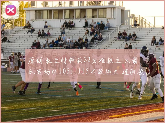 原创 杜兰特斩获32分难救主 火箭队客场以105：115不敌热火 连胜被终结