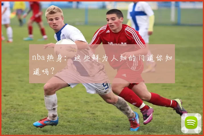 nba热身:这些鲜为人知的门道你知道吗?