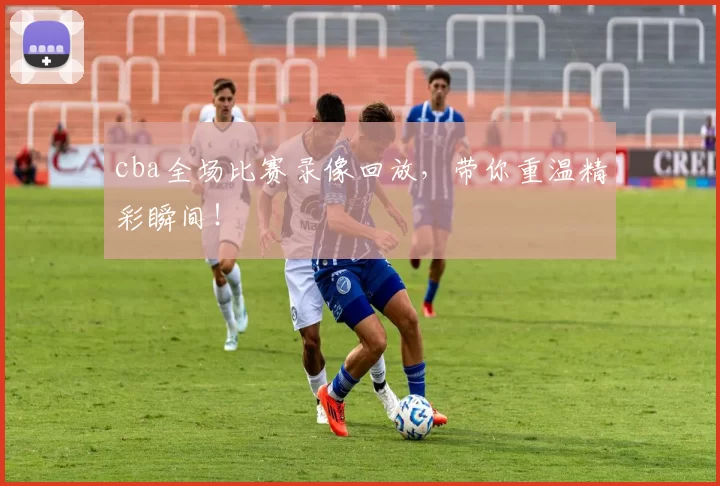 cba全场比赛录像回放,带你重温精彩瞬间!