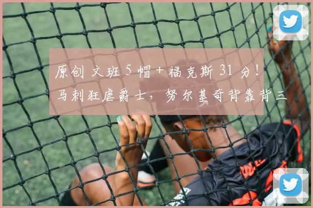 原创 文班 5 帽 + 福克斯 31 分！马刺狂虐爵士，努尔基奇背靠背三双也白废