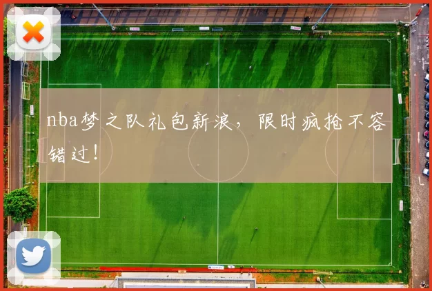 nba梦之队礼包新浪，限时疯抢不容错过！