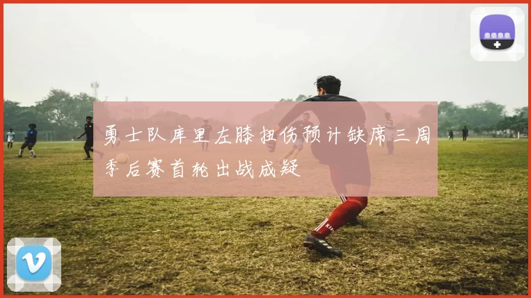 勇士队库里左膝扭伤预计缺席三周季后赛首轮出战成疑