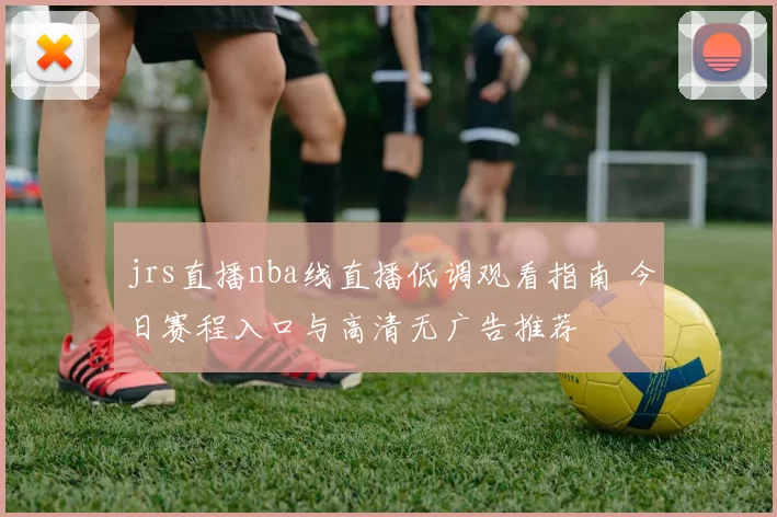 jrs直播nba线直播低调观看指南 今日赛程入口与高清无广告推荐